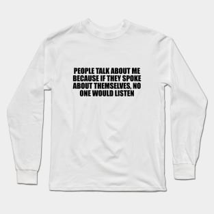 People talk about me because if they spoke about themselves, no one would listen Long Sleeve T-Shirt